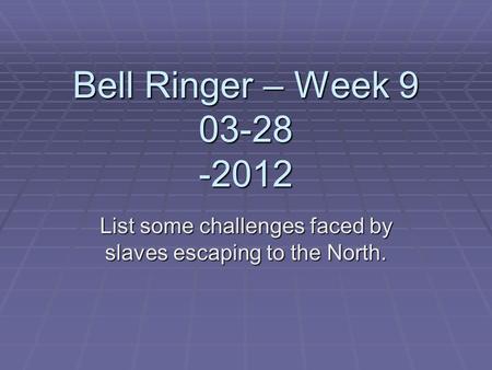 Bell Ringer – Week 9 03-28 -2012 List some challenges faced by slaves escaping to the North.