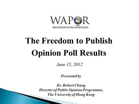 The Freedom to Publish Opinion Poll Results June 15, 2012 Presented by Dr. Robert Chung Director of Public Opinion Programme, The University of Hong Kong.