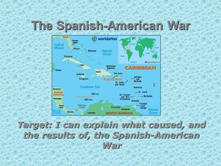 The Spanish-American War Target: I can explain what caused, and the results of, the Spanish-American War.