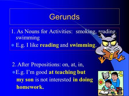 Gerunds 1. As Nouns for Activities: smoking, reading, swimming E.g. I like reading and swimming. 2. After Prepositions: on, at, in, E.g. I’m good at teaching.