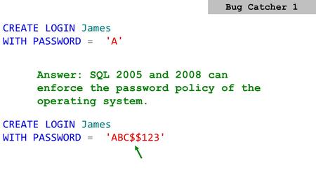 CREATE LOGIN James WITH PASSWORD = 'A' Answer: SQL 2005 and 2008 can enforce the password policy of the operating system. CREATE LOGIN James WITH PASSWORD.
