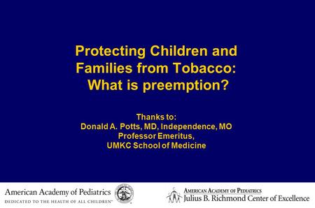 Protecting Children and Families from Tobacco: What is preemption? Thanks to: Donald A. Potts, MD, Independence, MO Professor Emeritus, UMKC School of.
