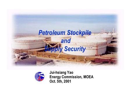 Petroleum Stockpile and Supply Security Jui-hsiang Yao Energy Commission, MOEA Oct. 5th, 2001 MOEA.
