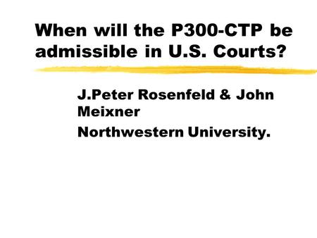 When will the P300-CTP be admissible in U.S. Courts? J.Peter Rosenfeld & John Meixner Northwestern University.