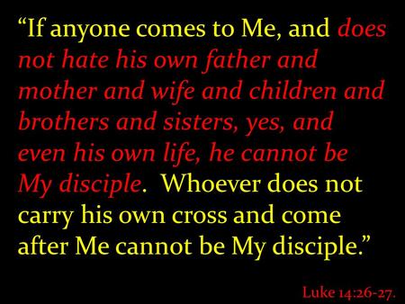 “If anyone comes to Me, and does not hate his own father and mother and wife and children and brothers and sisters, yes, and even his own life, he cannot.