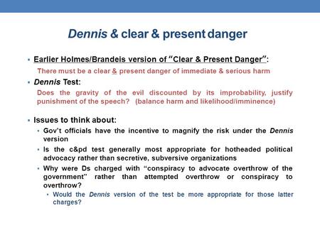 Dennis & clear & present danger  Earlier Holmes/Brandeis version of “Clear & Present Danger”: There must be a clear & present danger of immediate & serious.