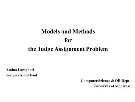 Models and Methods for the Judge Assignment Problem Amina Lamghari Jacques A. Ferland Computer Science & OR Dept. University of Montreal.