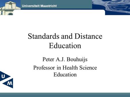 Universiteit Maastricht Standards and Distance Education Peter A.J. Bouhuijs Professor in Health Science Education.