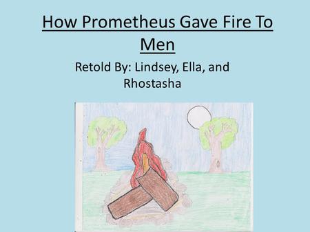 How Prometheus Gave Fire To Men Retold By: Lindsey, Ella, and Rhostasha.