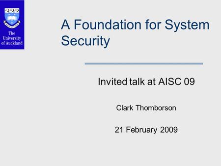 A Foundation for System Security Invited talk at AISC 09 Clark Thomborson 21 February 2009.