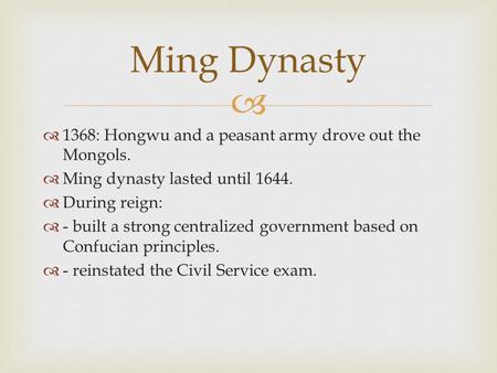   1368: Hongwu and a peasant army drove out the Mongols.  Ming dynasty lasted until 1644.  During reign:  - built a strong centralized government.