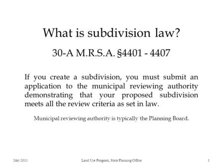 What is subdivision law? 30-A M.R.S.A. §4401 - 4407 If you create a subdivision, you must submit an application to the municipal reviewing authority demonstrating.