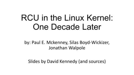 RCU in the Linux Kernel: One Decade Later by: Paul E. Mckenney, Silas Boyd-Wickizer, Jonathan Walpole Slides by David Kennedy (and sources)