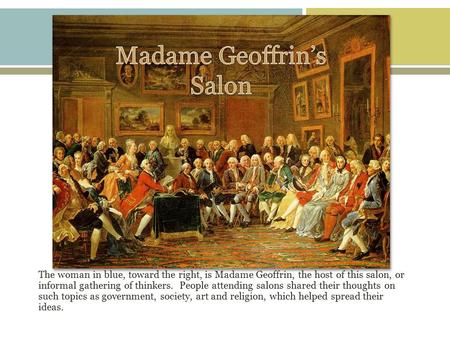The woman in blue, toward the right, is Madame Geoffrin, the host of this salon, or informal gathering of thinkers. People attending salons shared their.