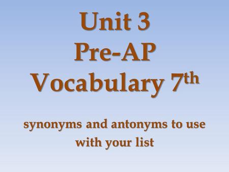 Unit 3 Pre-AP Vocabulary 7 th synonyms and antonyms to use with your list.