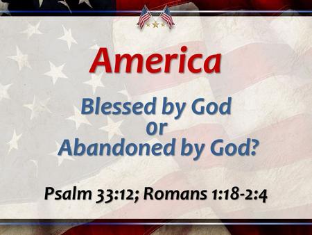 America Blessed by God 0r Abandoned by God? Abandoned by God? Psalm 33:12; Romans 1:18-2:4.