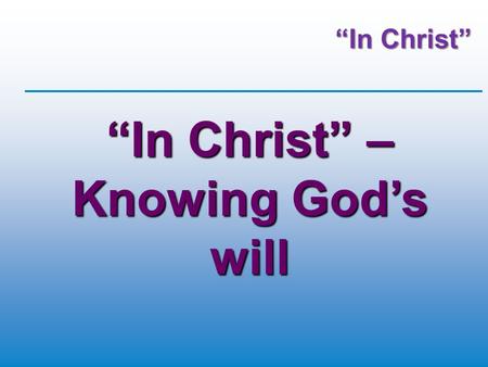“In Christ” “In Christ” – Knowing God’s will. 2Corinthians 5:17 (GWT) Whoever is a believer in Christ is a new creation. The old way of living has disappeared.