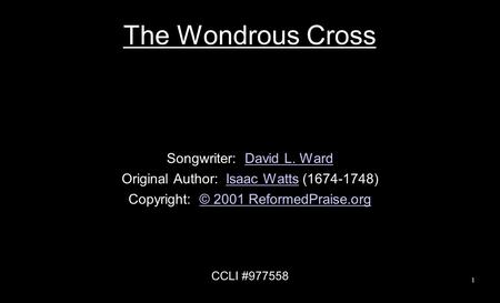 The Wondrous Cross Songwriter: David L. WardDavid L. Ward Original Author: Isaac Watts (1674-1748)Isaac Watts Copyright: © 2001 ReformedPraise.org© 2001.