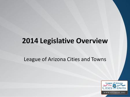 2014 Legislative Overview League of Arizona Cities and Towns.