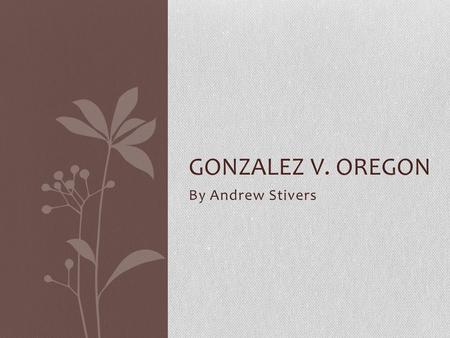 By Andrew Stivers GONZALEZ V. OREGON. You decide: Prelude to Gonzalez V. Oregon A 107 year old woman, who is a resident of Portland, Oregon, has three.