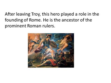 After leaving Troy, this hero played a role in the founding of Rome. He is the ancestor of the prominent Roman rulers.