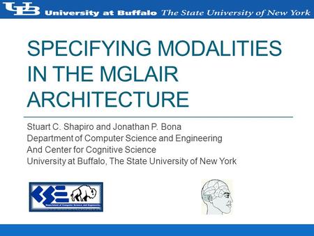 SPECIFYING MODALITIES IN THE MGLAIR ARCHITECTURE Stuart C. Shapiro and Jonathan P. Bona Department of Computer Science and Engineering And Center for Cognitive.