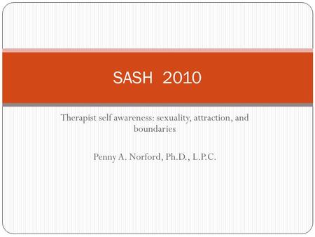 Therapist self awareness: sexuality, attraction, and boundaries Penny A. Norford, Ph.D., L.P.C. SASH 2010.