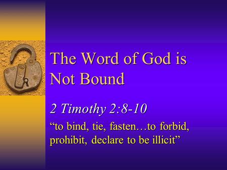 The Word of God is Not Bound 2 Timothy 2:8-10 “to bind, tie, fasten…to forbid, prohibit, declare to be illicit”