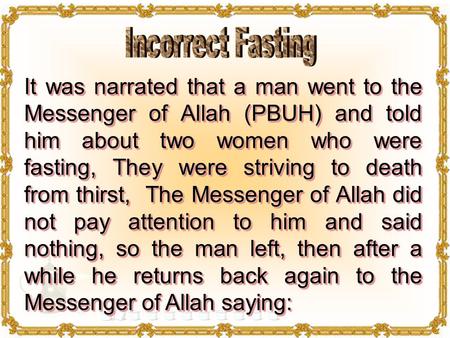 It was narrated that a man went to the Messenger of Allah (PBUH) and told him about two women who were fasting, They were striving to death from thirst,