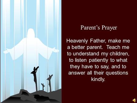 Parent’s Prayer Heavenly Father, make me a better parent. Teach me to understand my children, to listen patiently to what they have to say, and to answer.