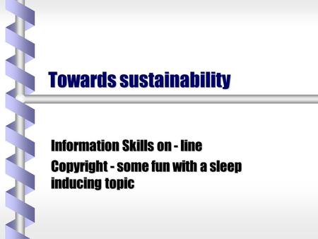 Towards sustainability Information Skills on - line Copyright - some fun with a sleep inducing topic.