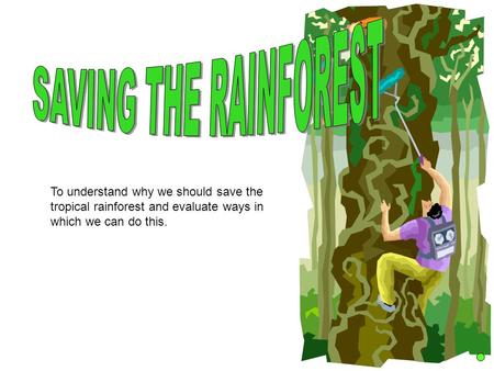 To understand why we should save the tropical rainforest and evaluate ways in which we can do this.