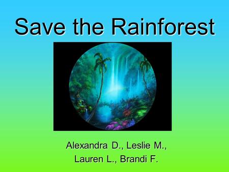 Save the Rainforest Alexandra D., Leslie M., Lauren L., Brandi F.