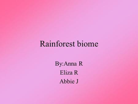 Rainforest biome By:Anna R Eliza R Abbie J. Rainforest Biome Have you ever gone to the rainforest biome? It is a unique and interesting place. It would.