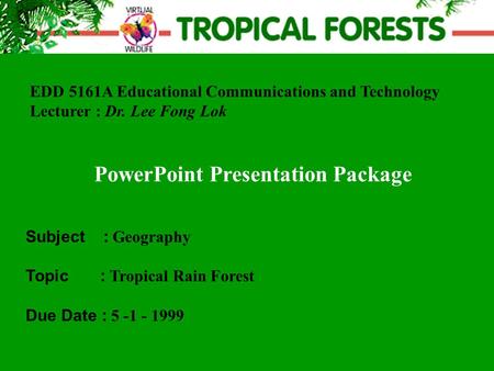 EDD 5161A Educational Communications and Technology Lecturer : Dr. Lee Fong Lok PowerPoint Presentation Package Subject : Geography Topic : Tropical Rain.