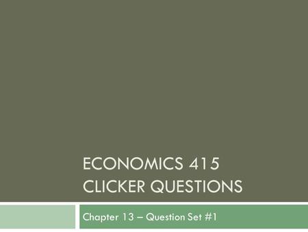 ECONOMICS 415 CLICKER QUESTIONS Chapter 13 – Question Set #1.