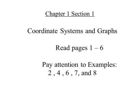 Coordinate Systems and Graphs Read pages 1 – 6 Pay attention to Examples: 2, 4, 6, 7, and 8 Chapter 1 Section 1.