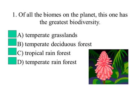 1. Of all the biomes on the planet, this one has the greatest biodiversity. A) temperate grasslands B) temperate deciduous forest C) tropical rain forest.