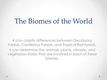 The Biomes of the World I can classify differences between Deciduous Forests, Coniferous Forests, and Tropical Rainforests. I can determine the animals,