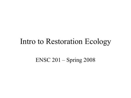 Intro to Restoration Ecology ENSC 201 – Spring 2008.
