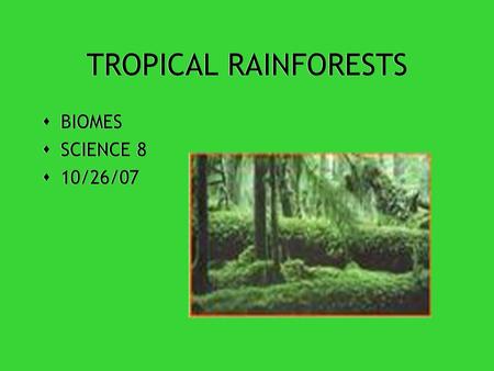 TROPICAL RAINFORESTS  BIOMES  SCIENCE 8  10/26/07  BIOMES  SCIENCE 8  10/26/07.