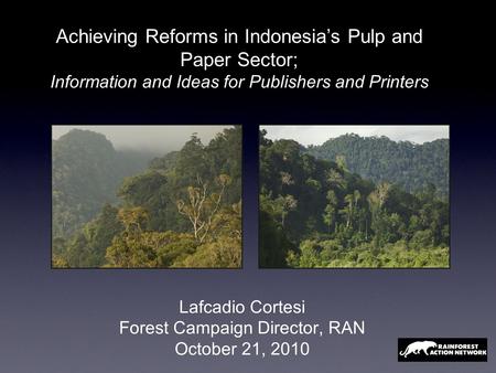 Lafcadio Cortesi Forest Campaign Director, RAN October 21, 2010 Achieving Reforms in Indonesia’s Pulp and Paper Sector; Information and Ideas for Publishers.
