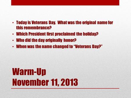 Warm-Up November 11, 2013 Today is Veterans Day. What was the original name for this remembrance? Which President first proclaimed the holiday? Who did.