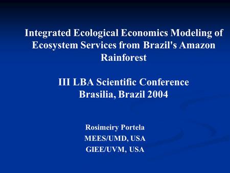 Integrated Ecological Economics Modeling of Ecosystem Services from Brazil's Amazon Rainforest III LBA Scientific Conference Brasilia, Brazil 2004 Rosimeiry.