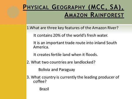 P HYSICAL G EOGRAPHY (MCC, SA), A MAZON R AINFOREST 1.What are three key features of the Amazon River? It contains 20% of the world’s fresh water. It is.