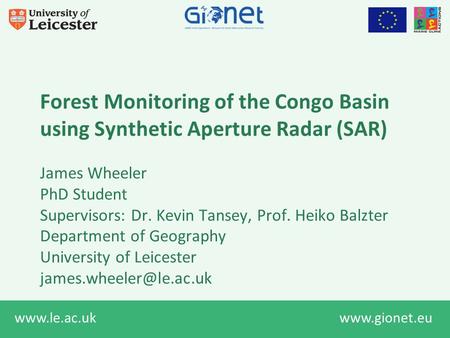 Www.le.ac.uk www.gionet.eu Forest Monitoring of the Congo Basin using Synthetic Aperture Radar (SAR) James Wheeler PhD Student Supervisors: Dr. Kevin Tansey,