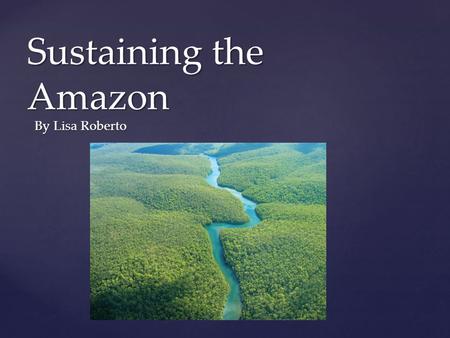 { Sustaining the Amazon By Lisa Roberto. “Forests are a safety net for the poor, but they continue to disappear at an alarming rate.”- UN Millennial Goals.