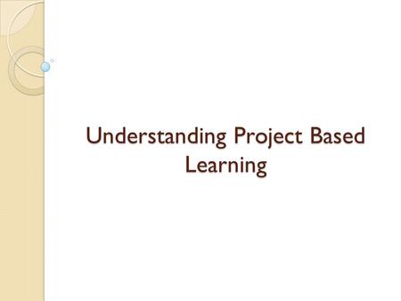 Understanding Project Based Learning 1. Five Characteristics of PBL 1. Projects must be central, not peripheral to the curriculum 2. Projects are focused.