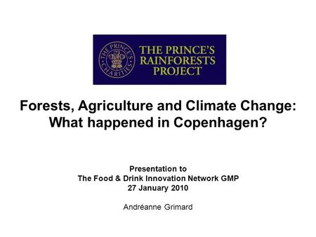 Forests, Agriculture and Climate Change: What happened in Copenhagen? Presentation to The Food & Drink Innovation Network GMP 27 January 2010 Andréanne.