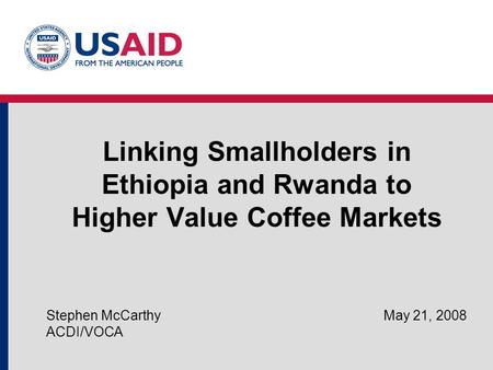 Linking Smallholders in Ethiopia and Rwanda to Higher Value Coffee Markets Stephen McCarthy May 21, 2008 ACDI/VOCA.